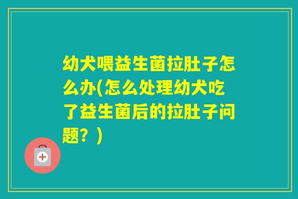 幼犬喂益生菌拉肚子怎么办(怎么处理幼犬吃了益生菌后的拉肚子问题？)