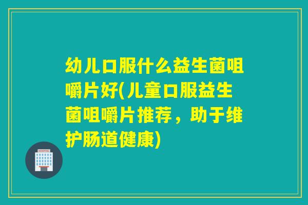 幼儿口服什么益生菌咀嚼片好(儿童口服益生菌咀嚼片推荐，助于维护肠道健康)