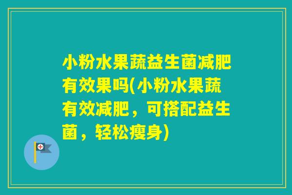 小粉水果蔬益生菌有效果吗(小粉水果蔬有效，可搭配益生菌，轻松瘦身)