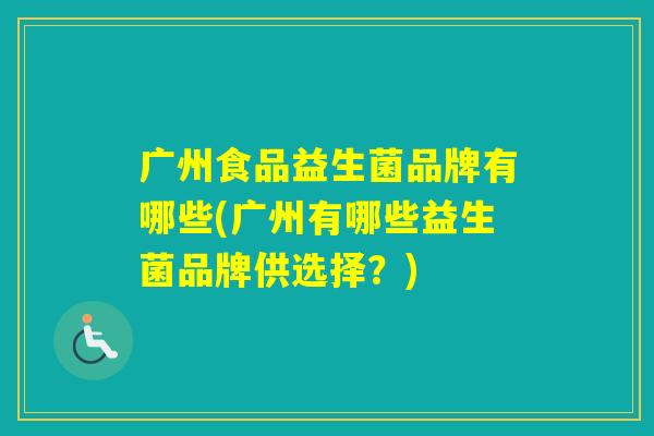 广州食品益生菌品牌有哪些(广州有哪些益生菌品牌供选择？)