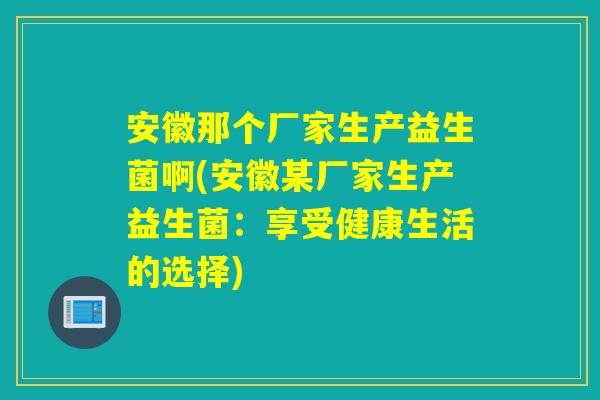 安徽那个厂家生产益生菌啊(安徽某厂家生产益生菌：享受健康生活的选择)