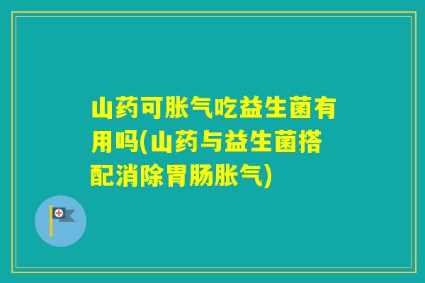 山药可吃益生菌有用吗(山药与益生菌搭配消除) 山药可吃益生菌有用吗(山药与益生菌搭配消除)