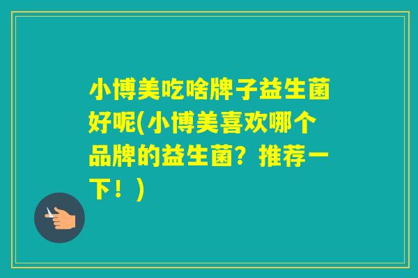 小博美吃啥牌子益生菌好呢(小博美喜欢哪个品牌的益生菌?推荐一下!) 小博美吃啥牌子益生菌好呢(小博美喜欢哪个品牌的益生菌?推荐一下!)