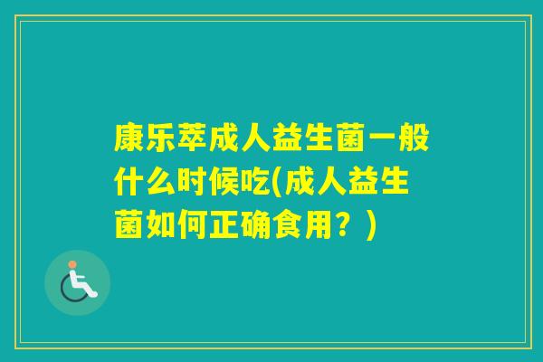 康乐萃成人益生菌一般什么时候吃(成人益生菌如何正确食用？)