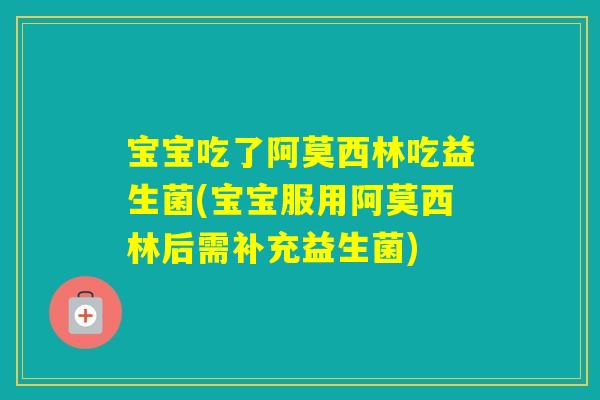 宝宝吃了阿莫西林吃益生菌(宝宝服用阿莫西林后需补充益生菌)