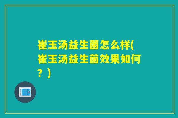 崔玉汤益生菌怎么样(崔玉汤益生菌效果如何?) 崔玉汤益生菌怎么样(崔玉汤益生菌效果如何?)