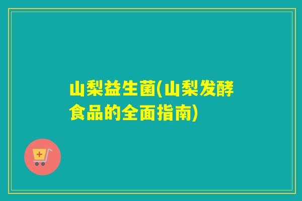 山梨益生菌(山梨发酵食品的全面指南)