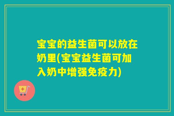宝宝的益生菌可以放在奶里(宝宝益生菌可加入奶中增强力) 宝宝的益生菌可以放在奶里(宝宝益生菌可加入奶中增强力)