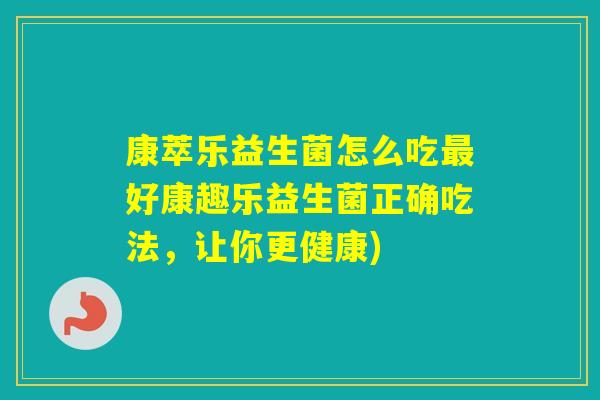 康萃乐益生菌怎么吃好康趣乐益生菌正确吃法，让你更健康)