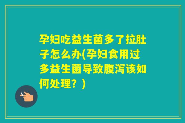 孕妇吃益生菌多了拉肚子怎么办(孕妇食用过多益生菌导致该如何处理？)