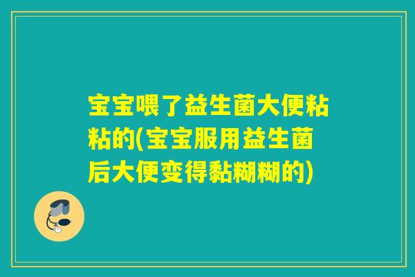 宝宝喂了益生菌大便粘粘的(宝宝服用益生菌后大便变得黏糊糊的)