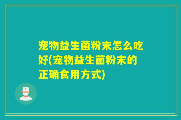宠物益生菌粉末怎么吃好(宠物益生菌粉末的正确食用方式)