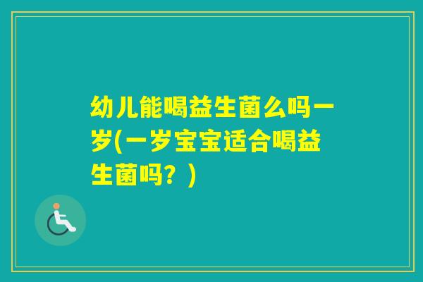 幼儿能喝益生菌么吗一岁(一岁宝宝适合喝益生菌吗?) 幼儿能喝益生菌么吗一岁(一岁宝宝适合喝益生菌吗?)