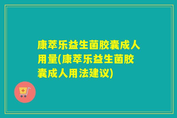 康萃乐益生菌胶囊成人用量(康萃乐益生菌胶囊成人用法建议) 康萃乐益生菌胶囊成人用量(康萃乐益生菌胶囊成人用法建议)