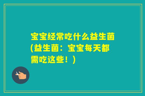 宝宝经常吃什么益生菌(益生菌:宝宝每天都需吃这些!) 宝宝经常吃什么益生菌(益生菌:宝宝每天都需吃这些!)