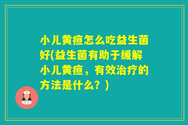 小儿黄疸怎么吃益生菌好(益生菌有助于缓解小儿黄疸，有效的方法是什么？)