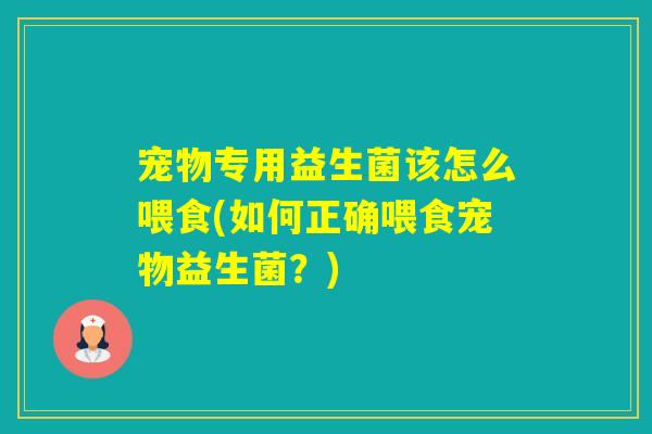 宠物专用益生菌该怎么喂食(如何正确喂食宠物益生菌?) 宠物专用益生菌该怎么喂食(如何正确喂食宠物益生菌?)