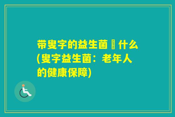 带叟字的益生菌呌什么(叟字益生菌：老年人的健康保障)