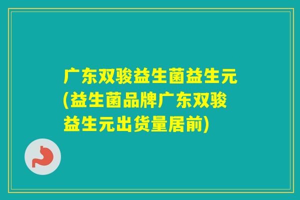 广东双骏益生菌益生元(益生菌品牌广东双骏益生元出货量居前)