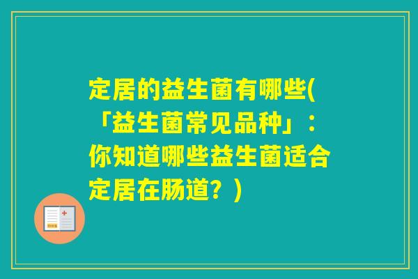 定居的益生菌有哪些(「益生菌常见品种」:你知道哪些益生菌适合定居在肠道?) 定居的益生菌有哪些(「益生菌常见品种」:你知道哪些益生菌适合定居在肠道?)