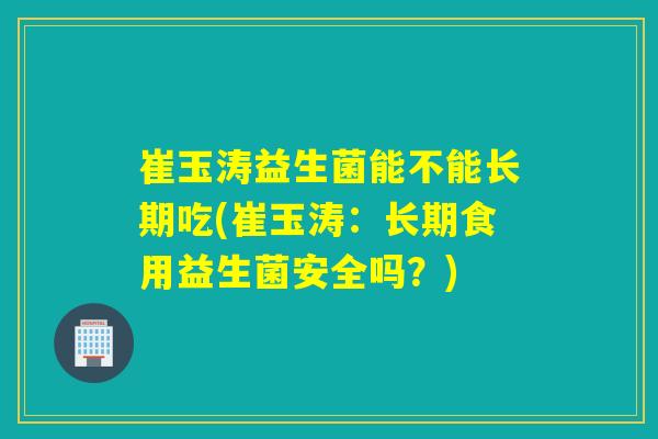 崔玉涛益生菌能不能长期吃(崔玉涛:长期食用益生菌安全吗?) 崔玉涛益生菌能不能长期吃(崔玉涛:长期食用益生菌安全吗?)