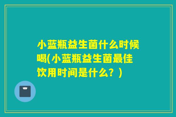 小蓝瓶益生菌什么时候喝(小蓝瓶益生菌佳饮用时间是什么？)