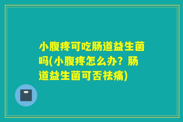 小腹疼可吃肠道益生菌吗(小腹疼怎么办?肠道益生菌可否祛痛) 小腹疼可吃肠道益生菌吗(小腹疼怎么办?肠道益生菌可否祛痛)