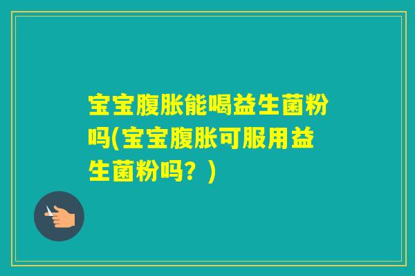 宝宝能喝益生菌粉吗(宝宝可服用益生菌粉吗？)