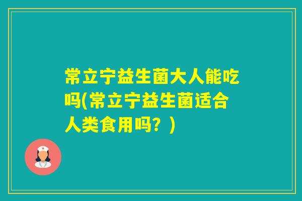 常立宁益生菌大人能吃吗(常立宁益生菌适合人类食用吗？)