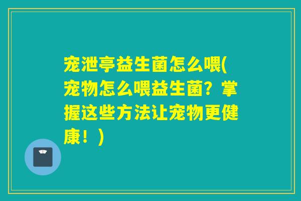 宠泄亭益生菌怎么喂(宠物怎么喂益生菌？掌握这些方法让宠物更健康！)