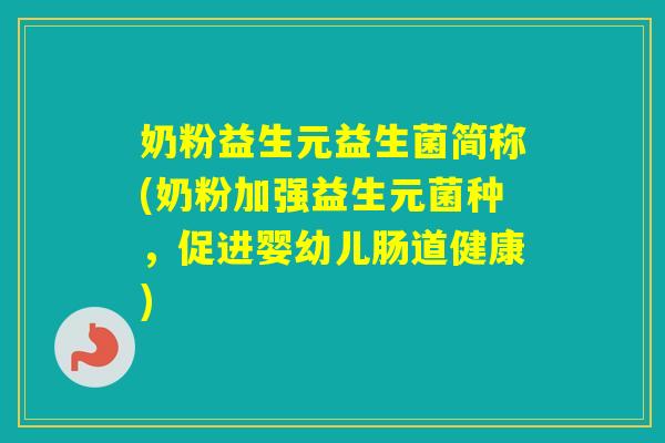 奶粉益生元益生菌简称(奶粉加强益生元菌种，促进婴幼儿肠道健康)