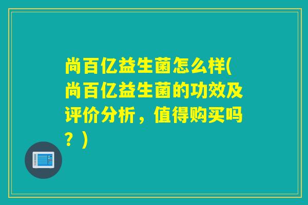 尚百亿益生菌怎么样(尚百亿益生菌的功效及评价分析,值得购买吗?) 尚百亿益生菌怎么样(尚百亿益生菌的功效及评价分析,值得购买吗?)