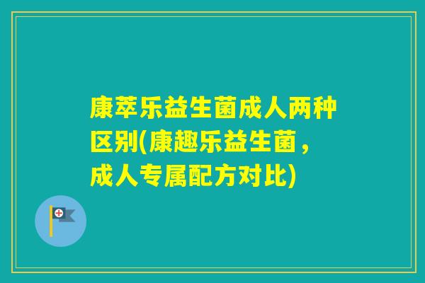 康萃乐益生菌成人两种区别(康趣乐益生菌,成人专属配方对比) 康萃乐益生菌成人两种区别(康趣乐益生菌,成人专属配方对比)