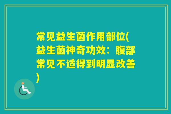 常见益生菌作用部位(益生菌神奇功效:腹部常见不适得到明显改善) 常见益生菌作用部位(益生菌神奇功效:腹部常见不适得到明显改善)