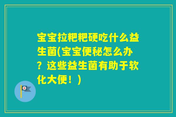 宝宝拉粑粑硬吃什么益生菌(宝宝怎么办?这些益生菌有助于软化大便!) 宝宝拉粑粑硬吃什么益生菌(宝宝怎么办?这些益生菌有助于软化大便!)