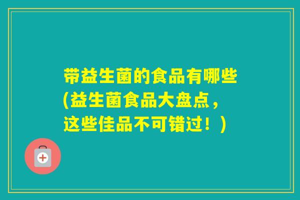 带益生菌的食品有哪些(益生菌食品大盘点,这些佳品不可错过!) 带益生菌的食品有哪些(益生菌食品大盘点,这些佳品不可错过!)