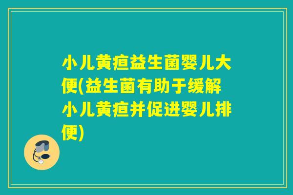 小儿黄疸益生菌婴儿大便(益生菌有助于缓解小儿黄疸并促进婴儿排便) 小儿黄疸益生菌婴儿大便(益生菌有助于缓解小儿黄疸并促进婴儿排便)