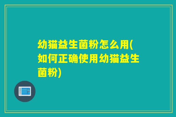 幼猫益生菌粉怎么用(如何正确使用幼猫益生菌粉)