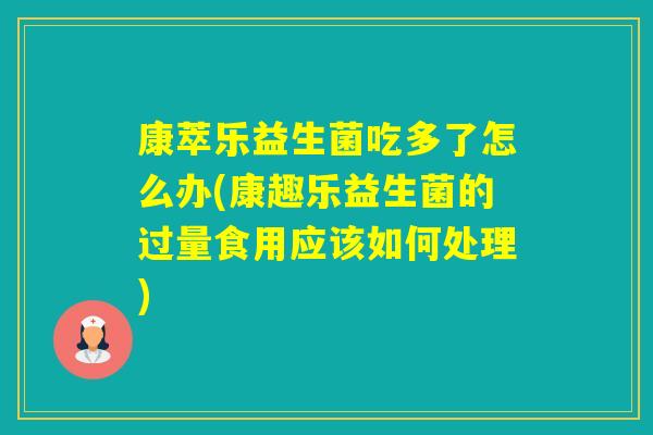 康萃乐益生菌吃多了怎么办(康趣乐益生菌的过量食用应该如何处理) 康萃乐益生菌吃多了怎么办(康趣乐益生菌的过量食用应该如何处理)