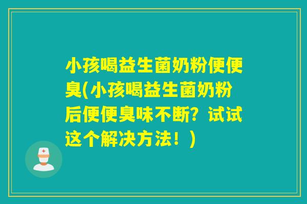 小孩喝益生菌奶粉便便臭(小孩喝益生菌奶粉后便便臭味不断?试试这个解决方法!) 小孩喝益生菌奶粉便便臭(小孩喝益生菌奶粉后便便臭味不断?试试这个解决方法!)