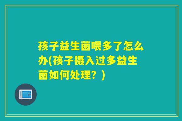 孩子益生菌喂多了怎么办(孩子摄入过多益生菌如何处理？)