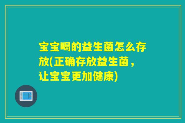 宝宝喝的益生菌怎么存放(正确存放益生菌,让宝宝更加健康) 宝宝喝的益生菌怎么存放(正确存放益生菌,让宝宝更加健康)