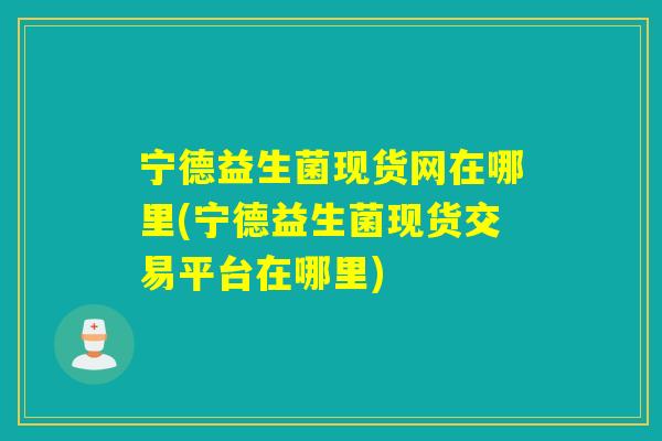 宁德益生菌现货网在哪里(宁德益生菌现货交易平台在哪里) 宁德益生菌现货网在哪里(宁德益生菌现货交易平台在哪里)