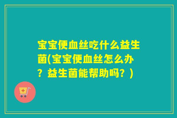 宝宝便丝吃什么益生菌(宝宝便丝怎么办?益生菌能帮助吗?) 宝宝便丝吃什么益生菌(宝宝便丝怎么办?益生菌能帮助吗?)