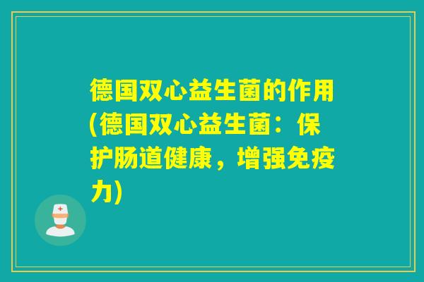 德国双心益生菌的作用(德国双心益生菌:保护肠道健康,增强力) 德国双心益生菌的作用(德国双心益生菌:保护肠道健康,增强力)