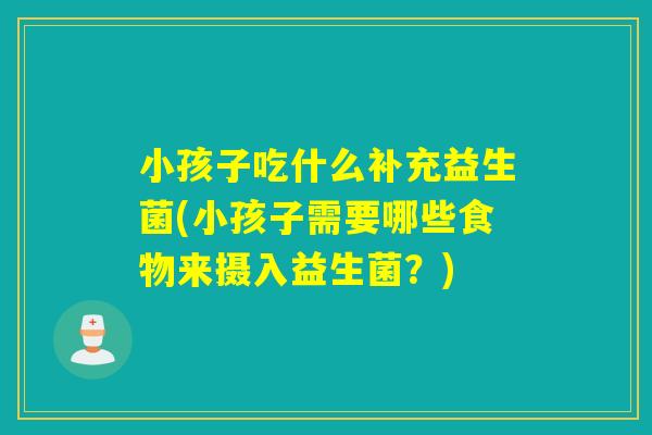 小孩子吃什么补充益生菌(小孩子需要哪些食物来摄入益生菌?) 小孩子吃什么补充益生菌(小孩子需要哪些食物来摄入益生菌?)