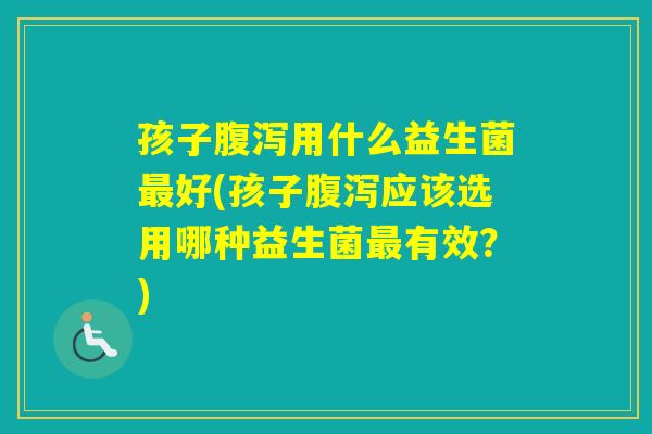 孩子用什么益生菌好(孩子应该选用哪种益生菌有效？)