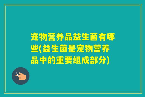 宠物营养品益生菌有哪些(益生菌是宠物营养品中的重要组成部分) 宠物营养品益生菌有哪些(益生菌是宠物营养品中的重要组成部分)