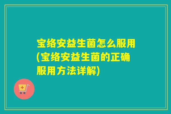 宝络安益生菌怎么服用(宝络安益生菌的正确服用方法详解)