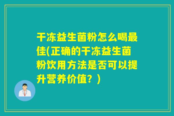 干冻益生菌粉怎么喝佳(正确的干冻益生菌粉饮用方法是否可以提升营养价值？)